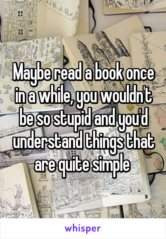 Maybe read a book once in a while, you wouldn't be so stupid and you'd understand things that are quite simple 