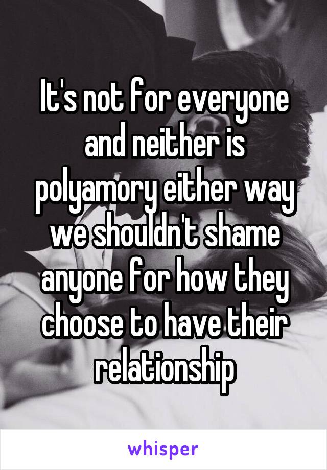 It's not for everyone and neither is polyamory either way we shouldn't shame anyone for how they choose to have their relationship