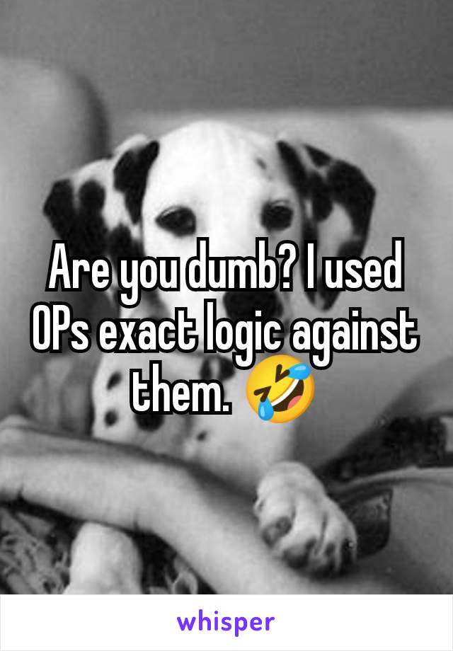 Are you dumb? I used OPs exact logic against them. 🤣