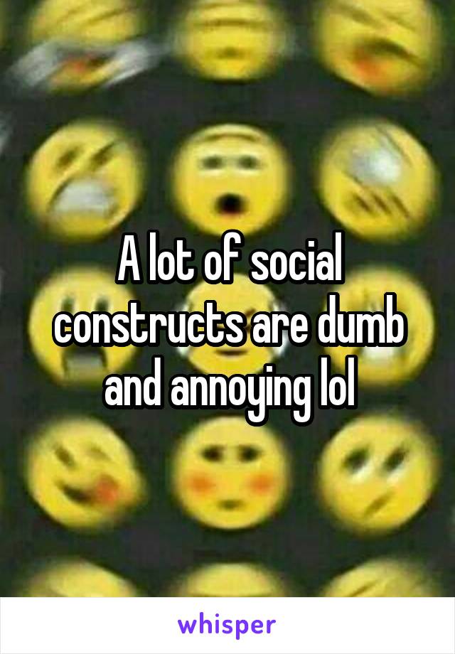 A lot of social constructs are dumb and annoying lol