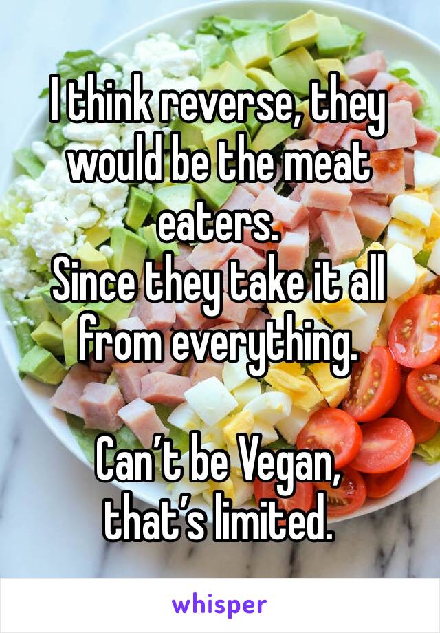 I think reverse, they would be the meat eaters. 
Since they take it all from everything. 

Can’t be Vegan, that’s limited. 