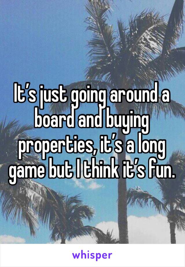 It’s just going around a board and buying properties, it’s a long game but I think it’s fun.