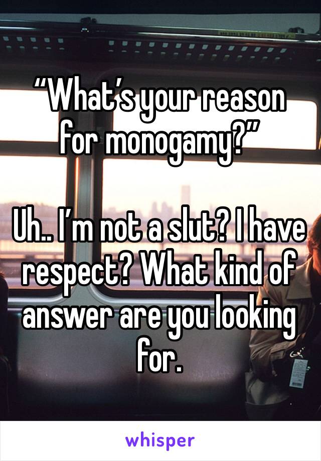 “What’s your reason for monogamy?”

Uh.. I’m not a slut? I have respect? What kind of answer are you looking for.