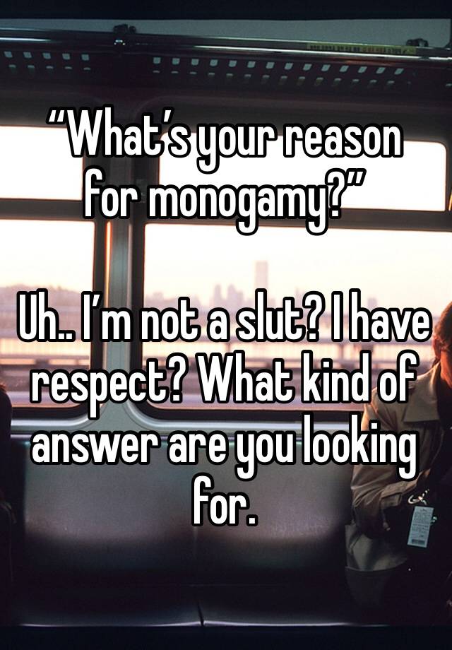 “What’s your reason for monogamy?”

Uh.. I’m not a slut? I have respect? What kind of answer are you looking for.