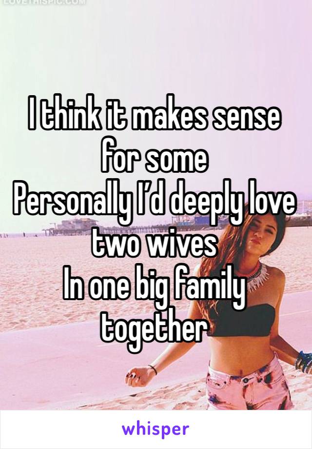 I think it makes sense for some
Personally I’d deeply love two wives 
In one big family together