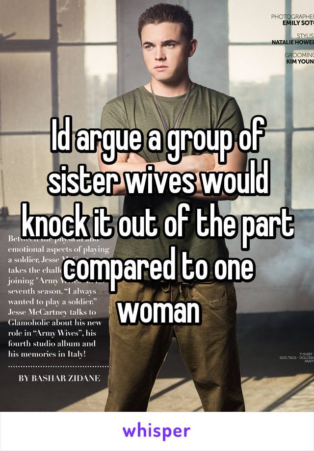 Id argue a group of sister wives would knock it out of the part compared to one woman