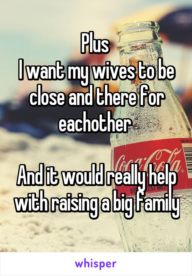 Plus 
I want my wives to be close and there for eachother 

And it would really help with raising a big family
