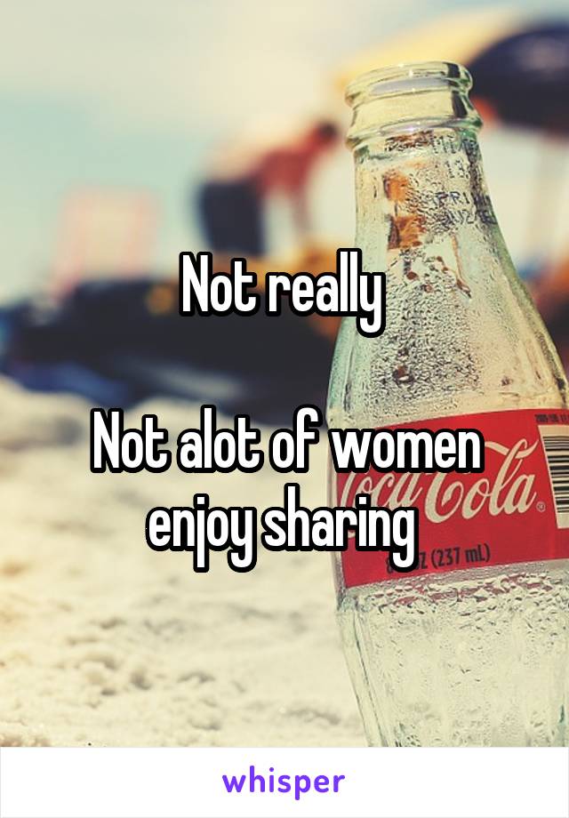 Not really 

Not alot of women enjoy sharing 