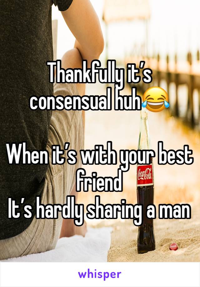 Thankfully it’s consensual huh😂

When it’s with your best friend 
It’s hardly sharing a man