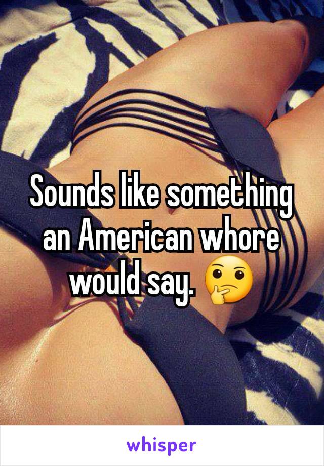 Sounds like something an American whore would say. 🤔