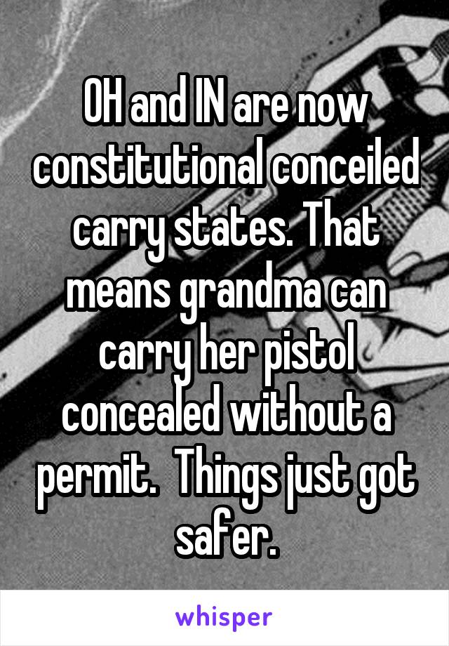 OH and IN are now constitutional conceiled carry states. That means grandma can carry her pistol concealed without a permit.  Things just got safer.