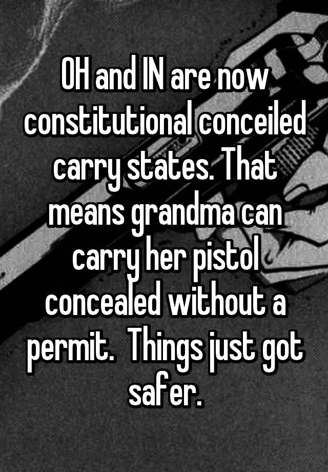 OH and IN are now constitutional conceiled carry states. That means grandma can carry her pistol concealed without a permit.  Things just got safer.