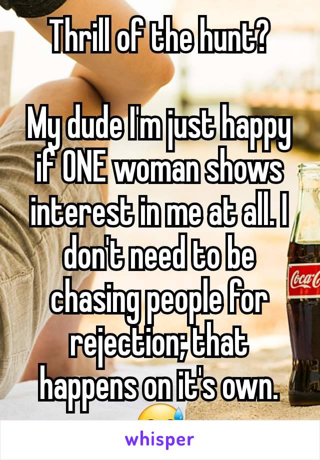 Thrill of the hunt?

My dude I'm just happy if ONE woman shows interest in me at all. I don't need to be chasing people for rejection; that happens on it's own. 😅