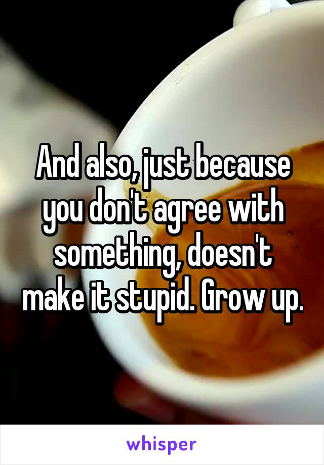 And also, just because you don't agree with something, doesn't make it stupid. Grow up.