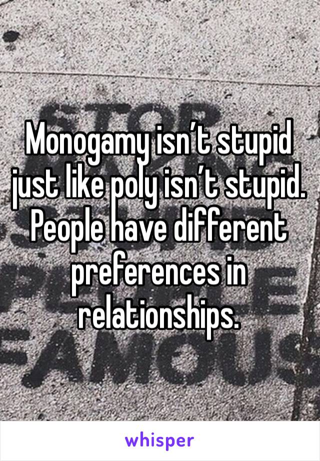 Monogamy isn’t stupid just like poly isn’t stupid. People have different preferences in relationships. 