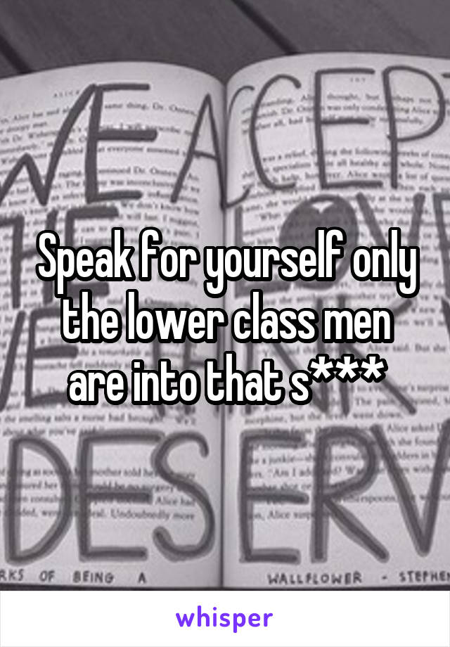 Speak for yourself only the lower class men are into that s***