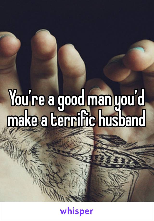 You’re a good man you’d  make a terrific husband 