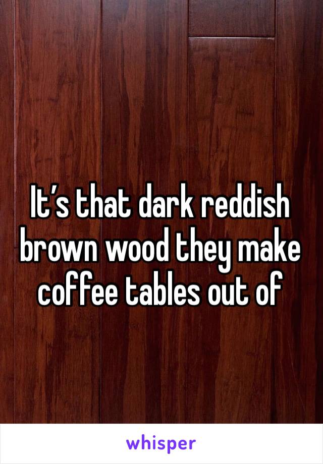 It’s that dark reddish brown wood they make coffee tables out of