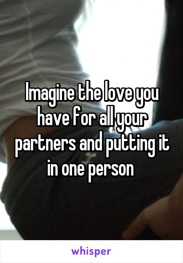 Imagine the love you have for all your partners and putting it in one person 