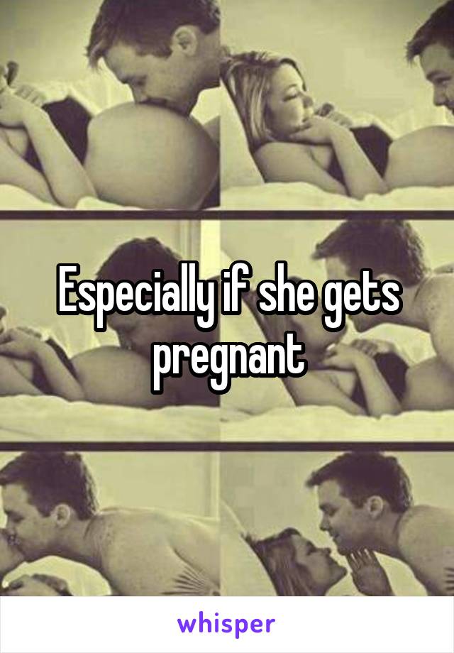 Especially if she gets pregnant