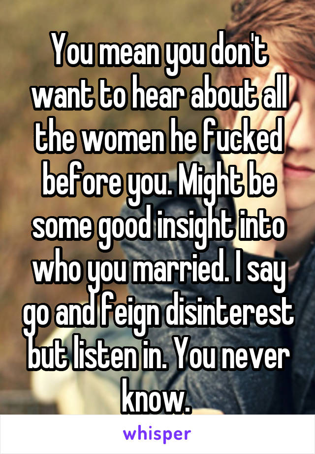 You mean you don't want to hear about all the women he fucked before you. Might be some good insight into who you married. I say go and feign disinterest but listen in. You never know. 