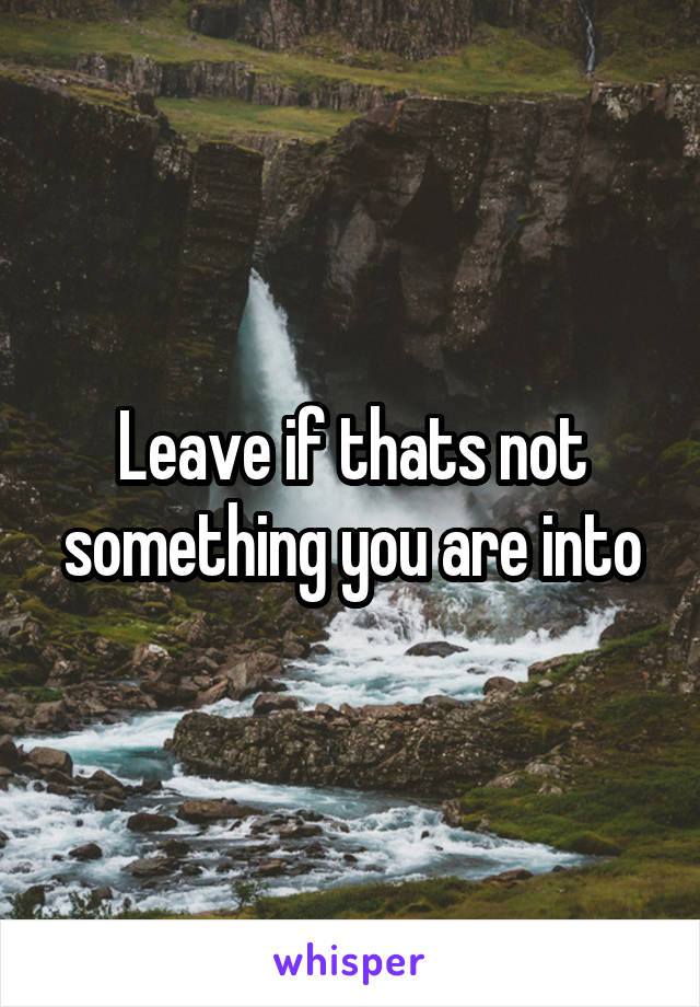 Leave if thats not something you are into