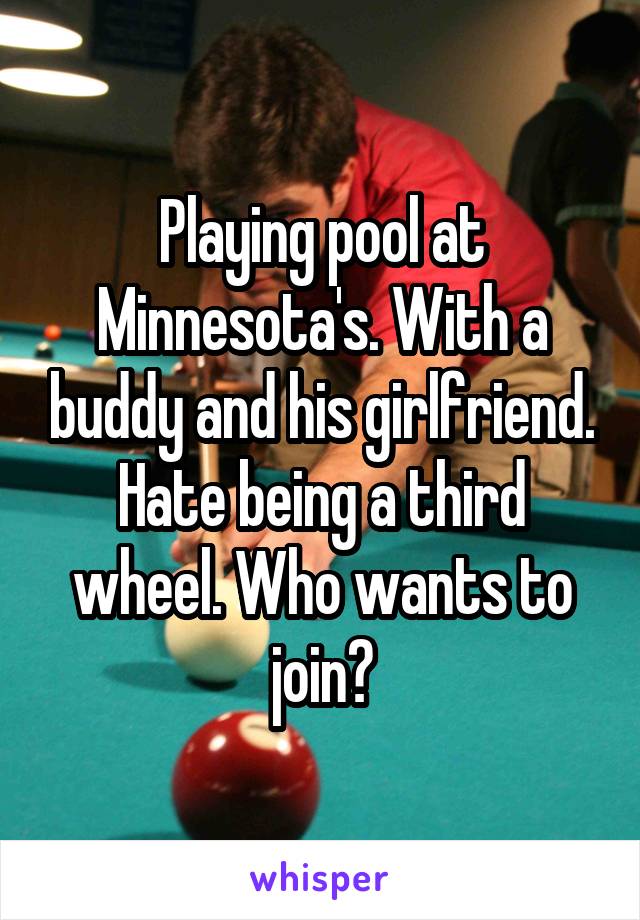 Playing pool at Minnesota's. With a buddy and his girlfriend. Hate being a third wheel. Who wants to join?