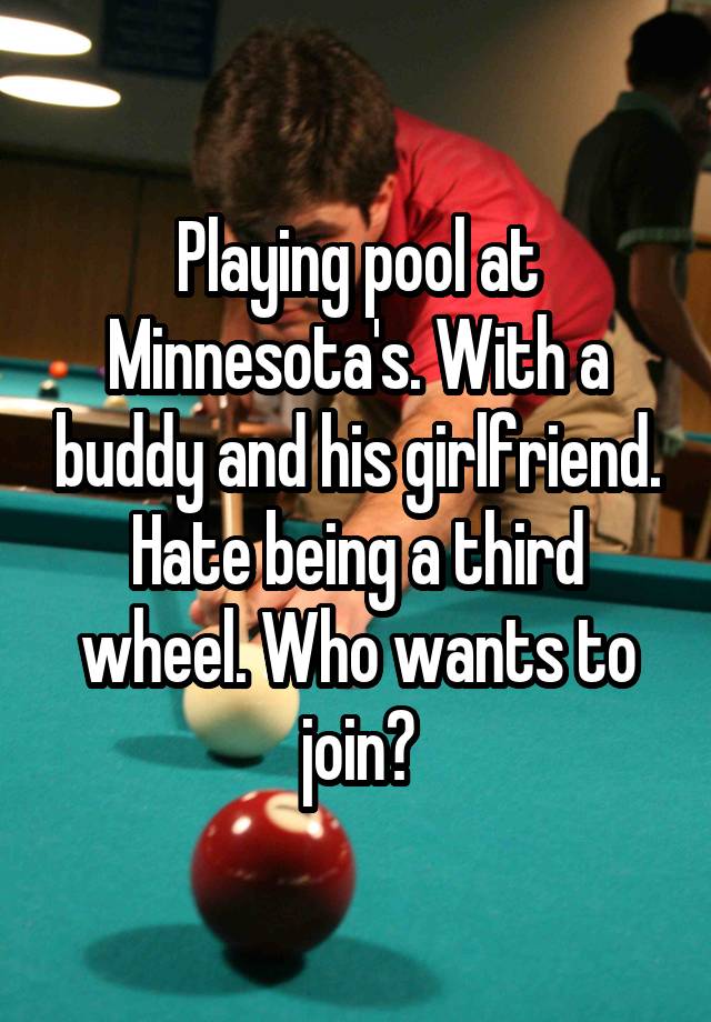 Playing pool at Minnesota's. With a buddy and his girlfriend. Hate being a third wheel. Who wants to join?