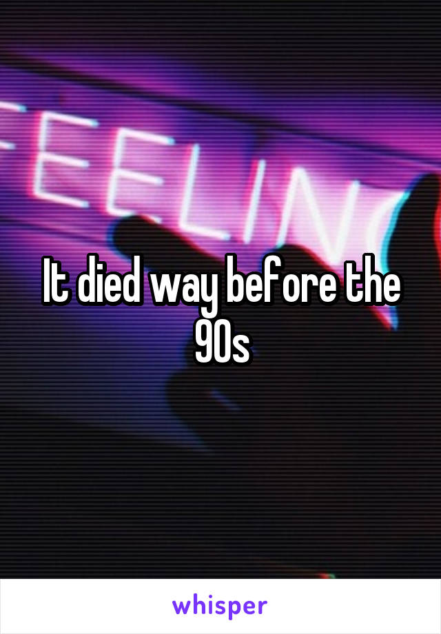 It died way before the 90s