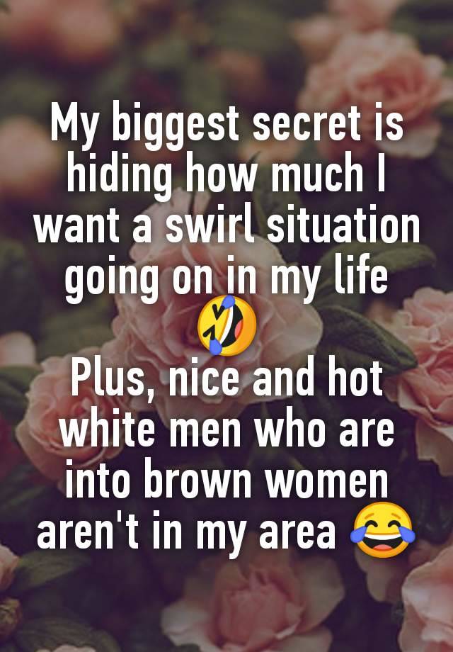 My biggest secret is hiding how much I want a swirl situation going on in my life 🤣
Plus, nice and hot white men who are into brown women aren't in my area 😂