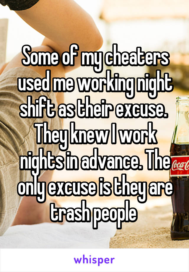 Some of my cheaters used me working night shift as their excuse.  They knew I work nights in advance. The only excuse is they are trash people 