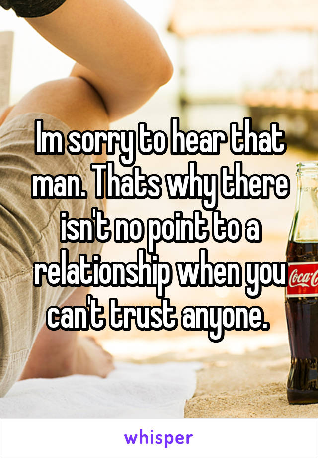 Im sorry to hear that man. Thats why there isn't no point to a relationship when you can't trust anyone. 