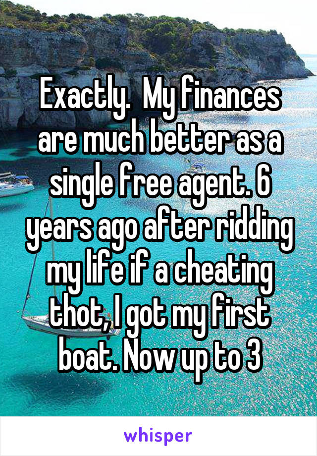 Exactly.  My finances are much better as a single free agent. 6 years ago after ridding my life if a cheating thot, I got my first boat. Now up to 3