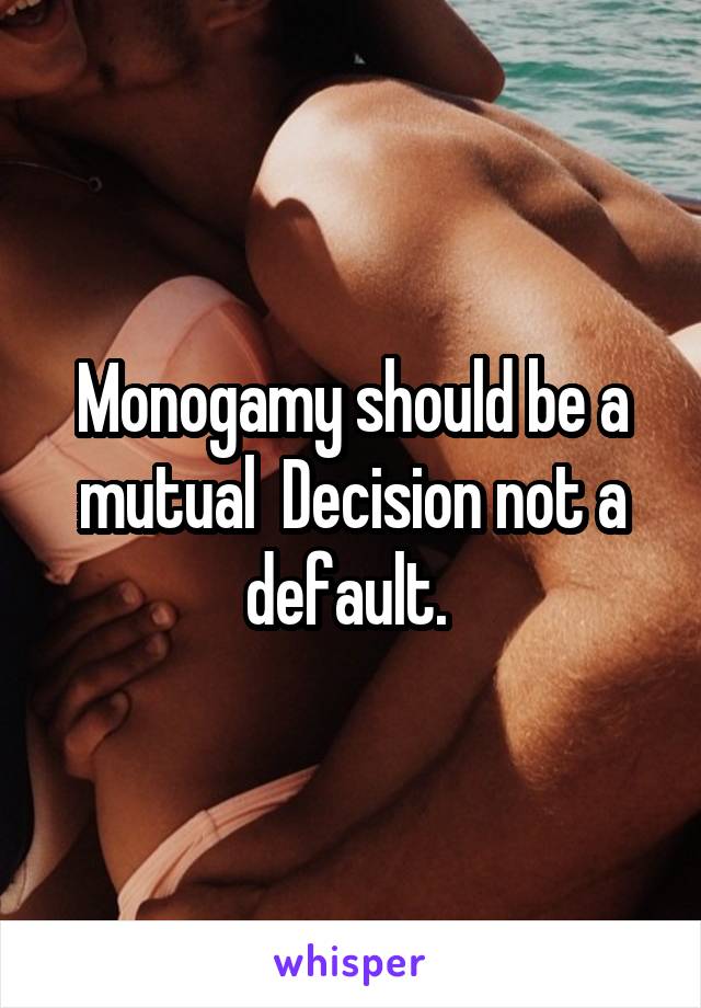 Monogamy should be a mutual  Decision not a default. 