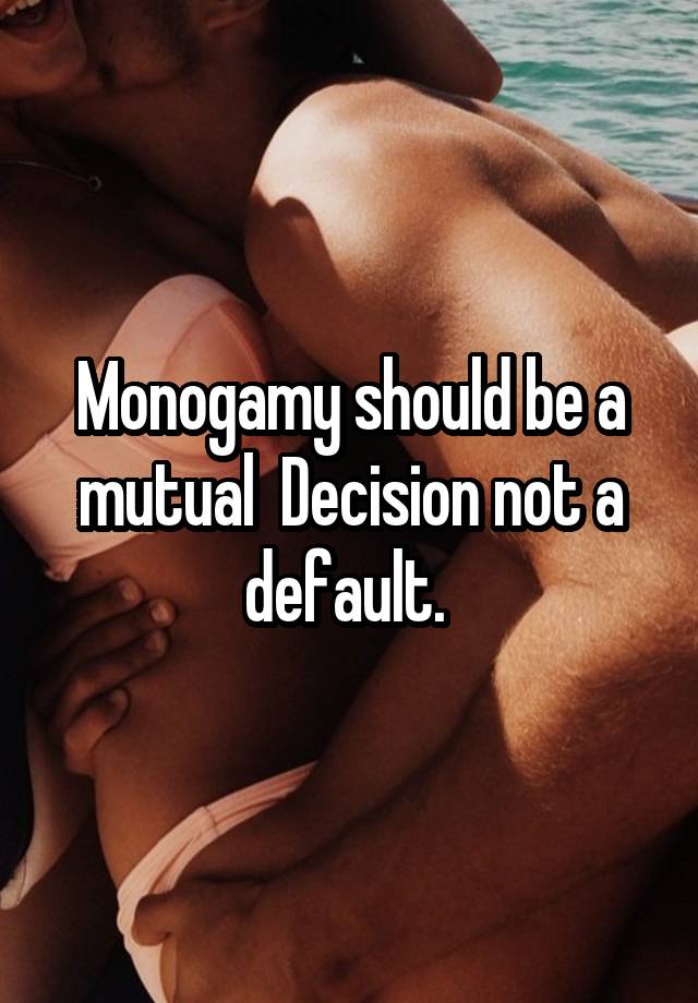 Monogamy should be a mutual  Decision not a default. 