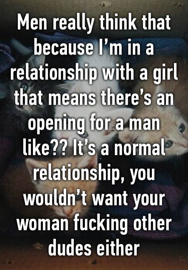 Men really think that because I’m in a relationship with a girl that means there’s an opening for a man like?? It’s a normal relationship, you wouldn’t want your woman fucking other dudes either