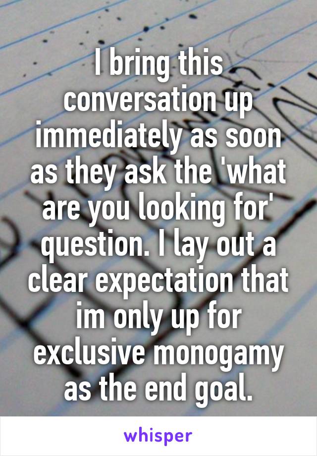 I bring this conversation up immediately as soon as they ask the 'what are you looking for' question. I lay out a clear expectation that im only up for exclusive monogamy as the end goal.