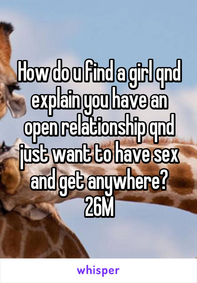 How do u find a girl qnd explain you have an open relationship qnd just want to have sex and get anywhere?
26M