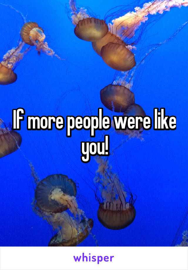 If more people were like you!