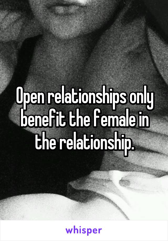 Open relationships only benefit the female in the relationship.