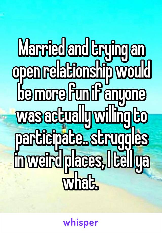 Married and trying an open relationship would be more fun if anyone was actually willing to participate.. struggles in weird places, I tell ya what. 