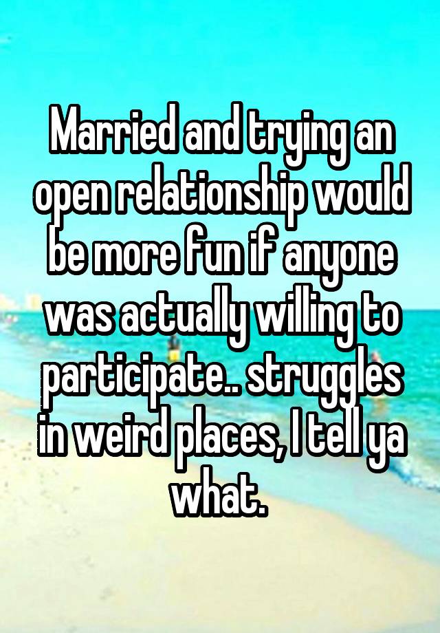 Married and trying an open relationship would be more fun if anyone was actually willing to participate.. struggles in weird places, I tell ya what. 