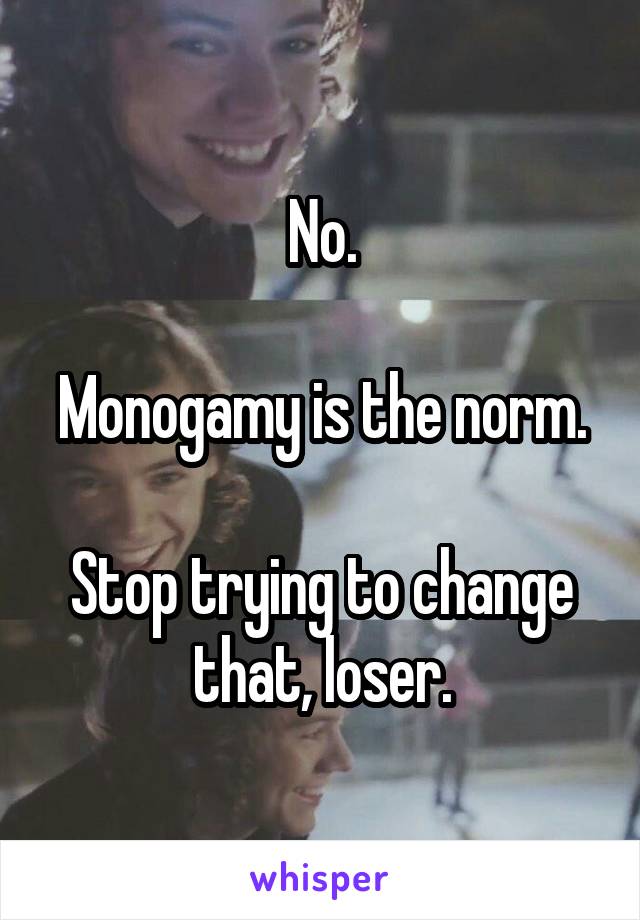 No.

Monogamy is the norm.

Stop trying to change that, loser.