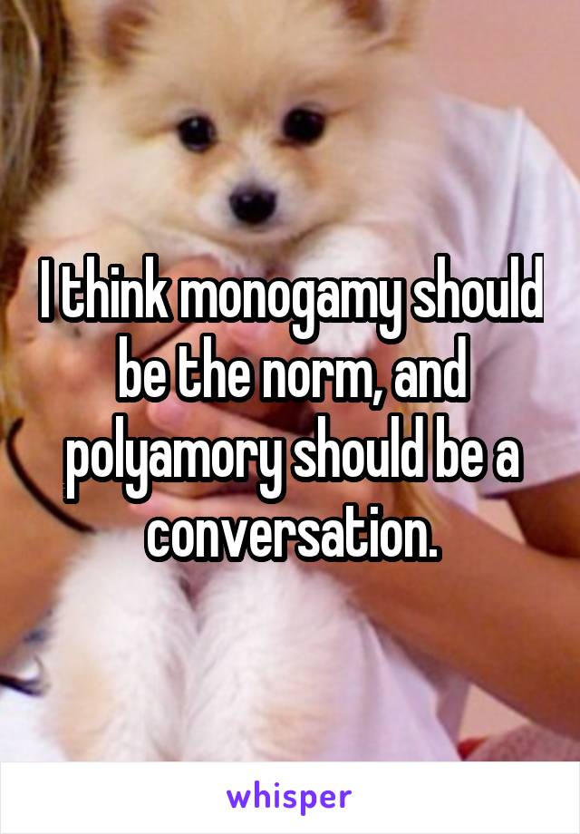 I think monogamy should be the norm, and polyamory should be a conversation.