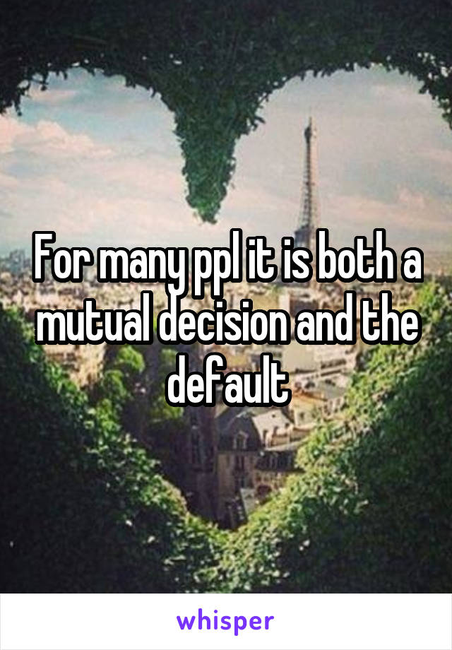 For many ppl it is both a mutual decision and the default