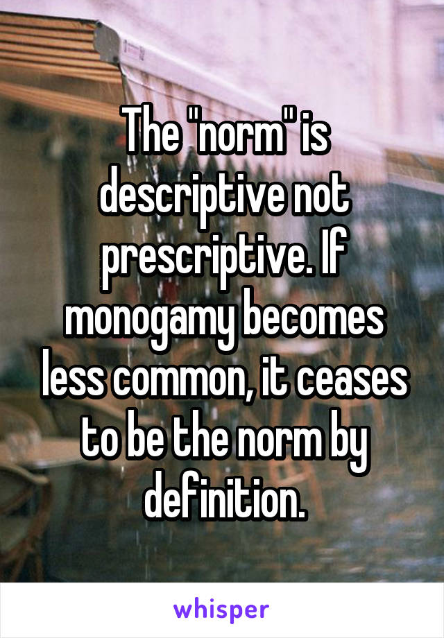 The "norm" is descriptive not prescriptive. If monogamy becomes less common, it ceases to be the norm by definition.