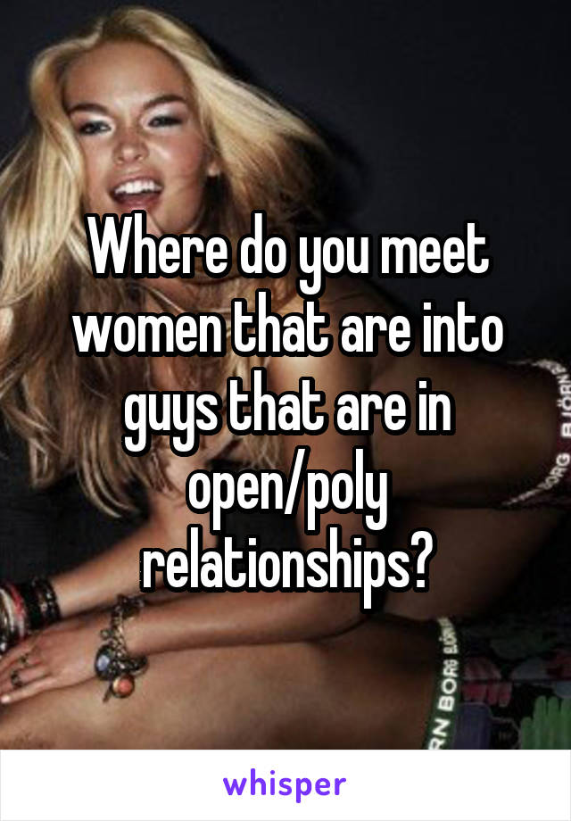 Where do you meet women that are into guys that are in open/poly relationships?