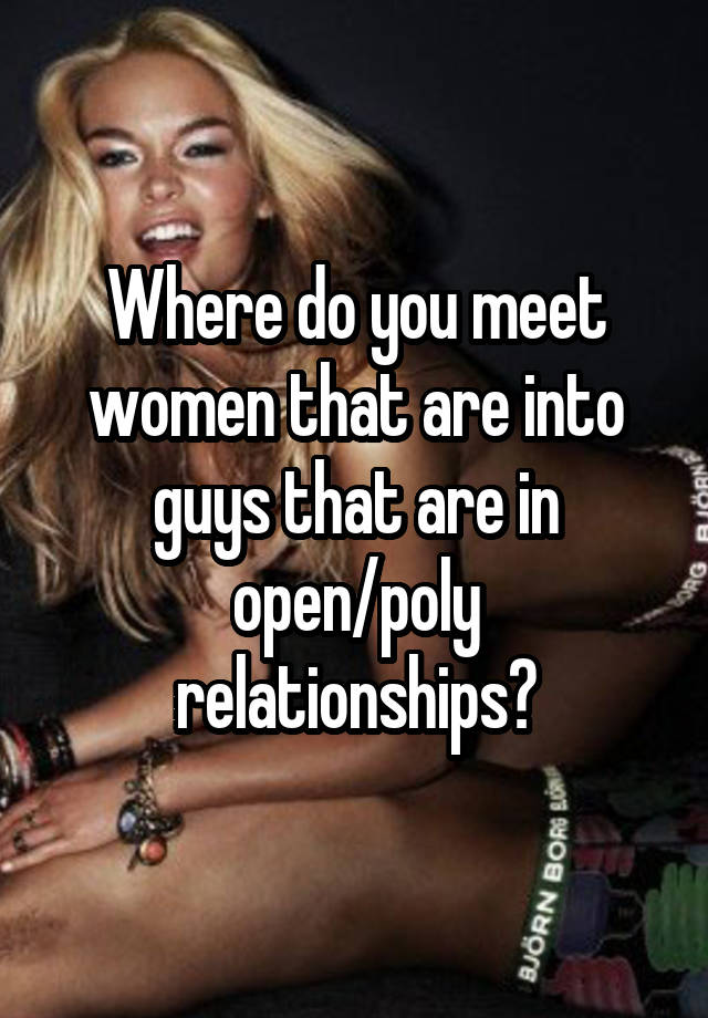 Where do you meet women that are into guys that are in open/poly relationships?