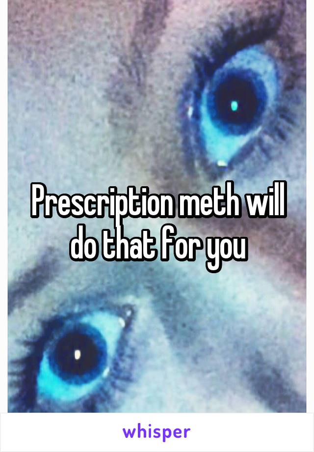 Prescription meth will do that for you