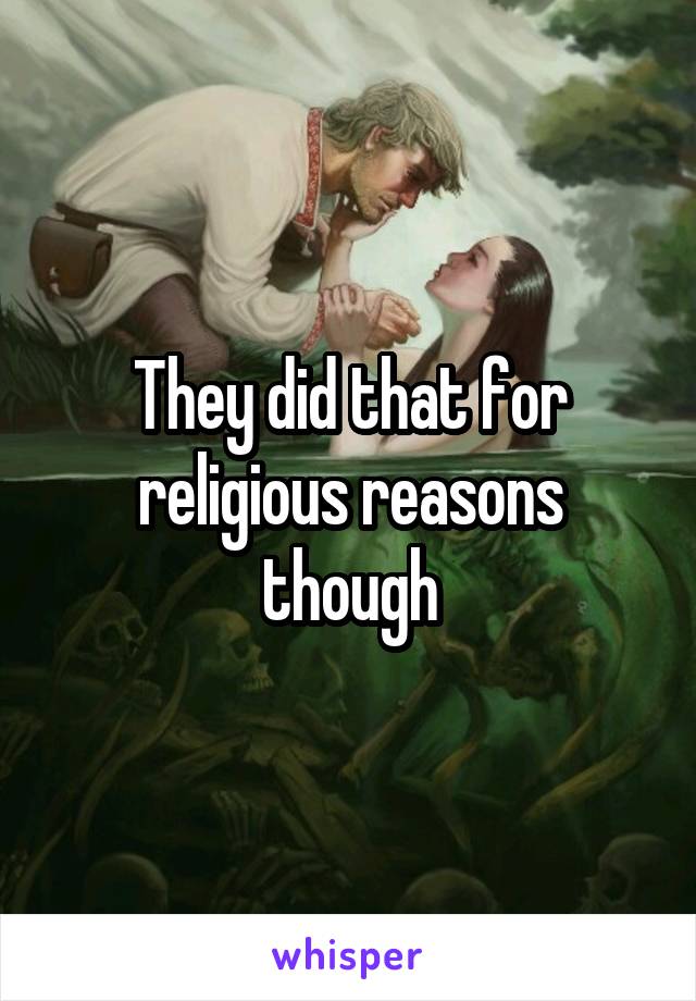 They did that for religious reasons though